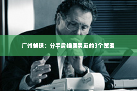 广州侦探：分手后挽回男友的3个策略