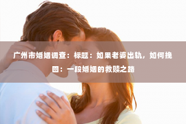 广州市婚姻调查：标题：如果老婆出轨，如何挽回：一段婚姻的救赎之路