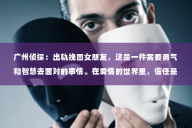 广州侦探：出轨挽回女朋友，这是一件需要勇气和智慧去面对的事情。在爱情的世界里，信任是基石，而一旦这基石被破坏，重建的过程无疑是艰难的。今天，我们就来聊聊如何用正确的方法挽回女朋友的心。