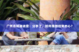 广州市婚姻调查：分手了，如何挽回旧爱的心？