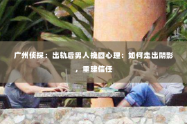 广州侦探：出轨后男人挽回心理：如何走出阴影，重建信任