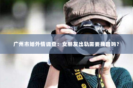 广州市婚外情调查：女朋友出轨需要挽回吗？