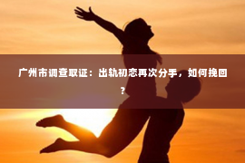 广州市调查取证：出轨初恋再次分手，如何挽回？