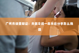 广州市调查取证：夫妻冷战一年半后分手怎么挽回