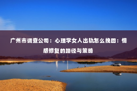 广州市调查公司：心理学女人出轨怎么挽回：情感修复的路径与策略