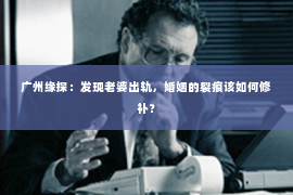 广州缘探：发现老婆出轨，婚姻的裂痕该如何修补？