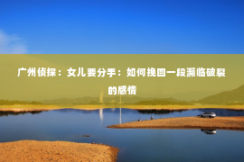 广州侦探：女儿要分手：如何挽回一段濒临破裂的感情