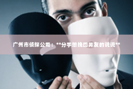 广州市侦探公司：**分手想挽回男友的说说**