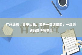广州缘探：妻子出轨，男子一句话挽回：一段婚姻的转折与重生