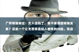 广州婚姻取证：女人出轨了，要不要挽回婚姻关系？这是一个让无数家庭陷入困境的问题。在这个问题上，我作为一名专业律师，将从法律、心理和社会等多个角度，为大家分析这个问题，希望能给大家带来一些启示。