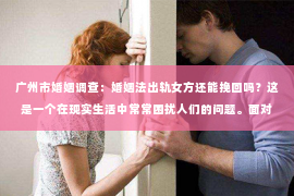 广州市婚姻调查：婚姻法出轨女方还能挽回吗？这是一个在现实生活中常常困扰人们的问题。面对婚姻中的出轨问题，很多人都会感到困惑和无助。那么，婚姻法对于出轨女方是否还有挽回的可能呢？接下来，我们就来探讨一下这个问题。