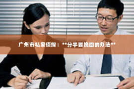 广州市私家侦探：**分手要挽回的办法**