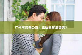 广州市调查公司：出轨能够挽回吗？