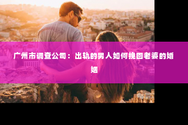 广州市调查公司：出轨的男人如何挽回老婆的婚姻