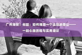 广州缘探：标题：如何挽回一个出轨的老公——一段心路历程与实用建议