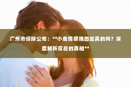 广州市侦探公司：**小鹿情感挽回是真的吗？深度解析背后的真相**