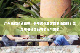 广州缘探婚姻调查：分手后你单方面能挽回吗？深度解析挽回的可能性与策略