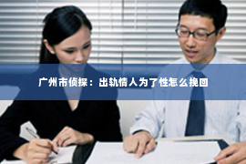 广州市侦探：出轨情人为了性怎么挽回
