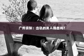 广州侦探：出轨的男人挽回吗？