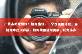 广州市私家侦探：婚姻出轨，一个沉重的话题。当婚姻中出现背叛，如何挽回这段关系，成为许多人心中难以启齿的痛。今天，我们就来聊聊这个敏感的话题，看看婚姻出轨后，有哪些方法可以尝试挽回婚姻。
