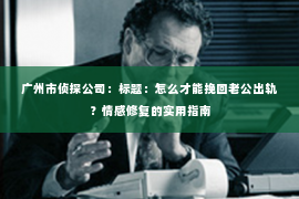 广州市侦探公司：标题：怎么才能挽回老公出轨？情感修复的实用指南