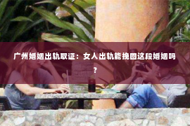 广州婚姻出轨取证：女人出轨能挽回这段婚姻吗？