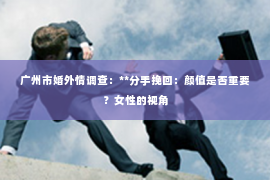 广州市婚外情调查：**分手挽回：颜值是否重要？女性的视角
