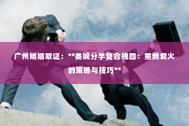 广州婚姻取证：**委婉分手复合挽回：重燃爱火的策略与技巧**