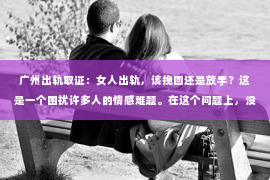 广州出轨取证：女人出轨，该挽回还是放手？这是一个困扰许多人的情感难题。在这个问题上，没有绝对的答案，因为每个人的情况都是独特的。但我们可以从多个角度来探讨这个问题，帮助你找到最适合自己的选择。