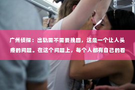 广州侦探：出轨需不需要挽回，这是一个让人头疼的问题。在这个问题上，每个人都有自己的看法和经历。今天，我们就来聊聊这个话题，看看出轨后，是否真的需要挽回。