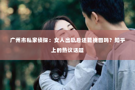广州市私家侦探：女人出轨后还能挽回吗？知乎上的热议话题