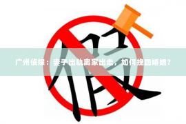广州侦探：妻子出轨离家出走，如何挽回婚姻？