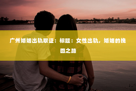 广州婚姻出轨取证：标题：女性出轨，婚姻的挽回之路