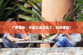 广州缘探：夫妻之间出轨了，如何挽回？