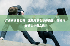 广州市调查公司：出轨方怎么求得挽回：真诚与行动的平衡之道