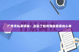 广州市私家侦探：出轨了如何挽回老婆的心思