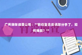广州缘探调查公司：**前任复合后说想分手了，如何挽回？**