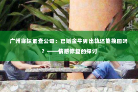 广州缘探调查公司：已婚金牛男出轨还能挽回吗？——情感修复的探讨