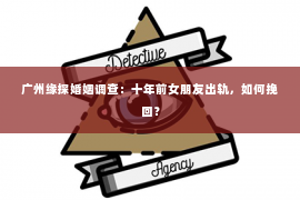 广州缘探婚姻调查：十年前女朋友出轨，如何挽回？