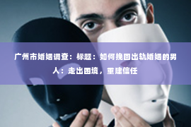 广州市婚姻调查：标题：如何挽回出轨婚姻的男人：走出困境，重建信任