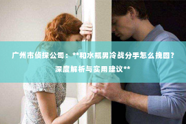 广州市侦探公司：**和水瓶男冷战分手怎么挽回？深度解析与实用建议**