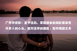 广州市侦探：妻子出轨，家庭破裂的阴影笼罩在许多人的心头。面对这样的困境，如何挽回丈夫的心，重拾家庭的温暖，成为了许多人迫切想要了解的问题。以下，我将结合实际情况，从心理、沟通、行动等多个角度，为大家提供一些建议。
