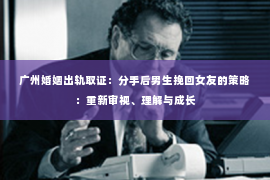 广州婚姻出轨取证：分手后男生挽回女友的策略：重新审视、理解与成长