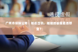 广州市侦探公司：婚后出轨，婚姻的裂痕能否修复？