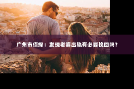 广州市侦探：发现老婆出轨有必要挽回吗？