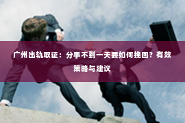 广州出轨取证：分手不到一天要如何挽回？有效策略与建议