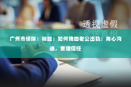 广州市侦探：标题：如何挽回老公出轨：用心沟通，重建信任