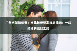 广州市婚姻调查：出轨被老婆发现后挽回：一段婚姻的救赎之路