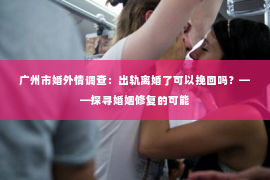 广州市婚外情调查：出轨离婚了可以挽回吗？——探寻婚姻修复的可能