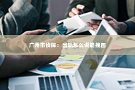 广州市侦探：出轨怎么说能挽回